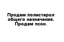 Продам полистирол общего назначения. Продам псон.